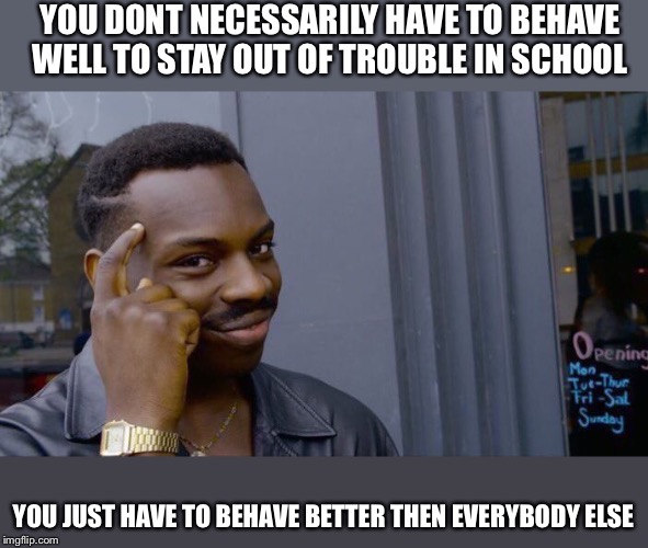 this will make peoples time in school so much easier |  YOU DONT NECESSARILY HAVE TO BEHAVE WELL TO STAY OUT OF TROUBLE IN SCHOOL; YOU JUST HAVE TO BEHAVE BETTER THEN EVERYBODY ELSE | image tagged in memes,roll safe think about it,school,behavior | made w/ Imgflip meme maker