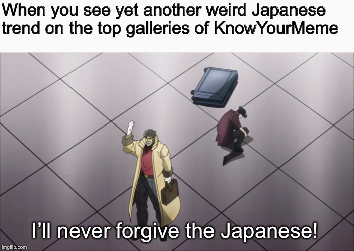 I’m dead serious. Look it up. | When you see yet another weird Japanese trend on the top galleries of KnowYourMeme; I’ll never forgive the Japanese! | image tagged in jojo's bizarre adventure,anime,memes | made w/ Imgflip meme maker