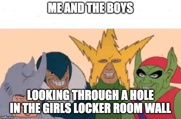 Me And The Boys Meme | ME AND THE BOYS; LOOKING THROUGH A HOLE IN THE GIRLS LOCKER ROOM WALL | image tagged in memes,me and the boys | made w/ Imgflip meme maker