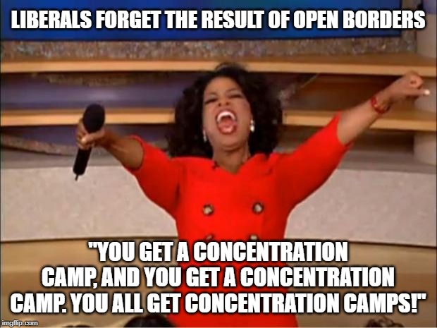 It's a shame there isn't something super tall and wide that slows the flow of criminals across our border... | LIBERALS FORGET THE RESULT OF OPEN BORDERS; "YOU GET A CONCENTRATION CAMP, AND YOU GET A CONCENTRATION CAMP. YOU ALL GET CONCENTRATION CAMPS!" | image tagged in memes,oprah you get a,liberal logic,keep america great | made w/ Imgflip meme maker