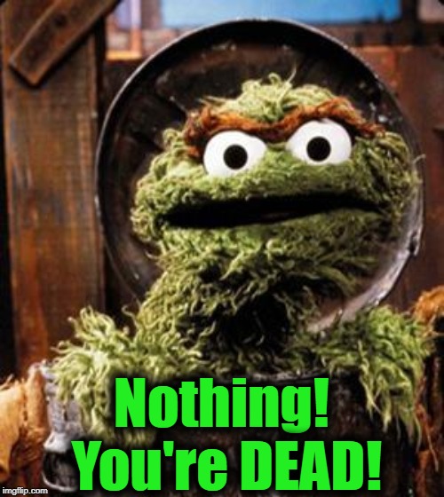 Oscar the Grouch | Nothing!  You're DEAD! | image tagged in oscar the grouch | made w/ Imgflip meme maker