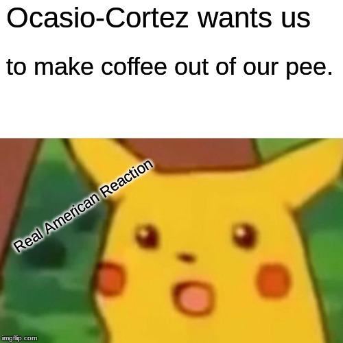 Surprised Pikachu Meme | Ocasio-Cortez wants us; to make coffee out of our pee. Real American Reaction | image tagged in memes,surprised pikachu | made w/ Imgflip meme maker