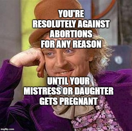 Creepy Condescending Wonka | YOU'RE RESOLUTELY AGAINST ABORTIONS FOR ANY REASON; UNTIL YOUR MISTRESS OR DAUGHTER GETS PREGNANT | image tagged in memes,creepy condescending wonka | made w/ Imgflip meme maker