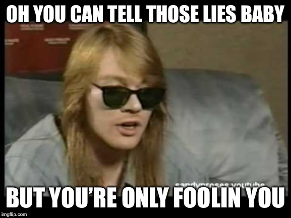 Axl Rose Old School | OH YOU CAN TELL THOSE LIES BABY; BUT YOU’RE ONLY FOOLIN YOU | image tagged in axl rose old school | made w/ Imgflip meme maker