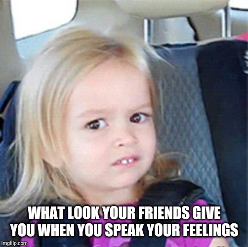 Confused Little Girl | WHAT LOOK YOUR FRIENDS GIVE YOU WHEN YOU SPEAK YOUR FEELINGS | image tagged in confused little girl | made w/ Imgflip meme maker