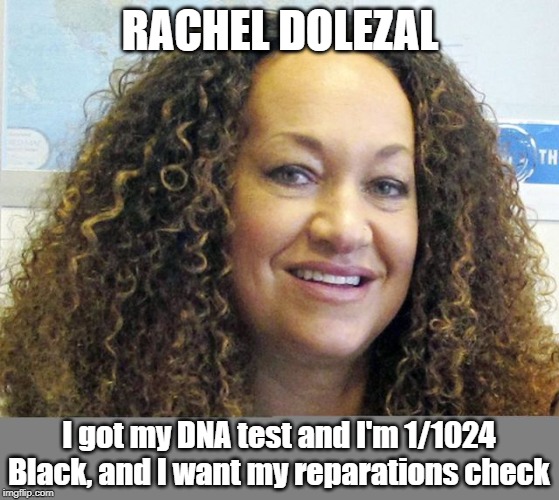 Why Reparations are stupid | RACHEL DOLEZAL; I got my DNA test and I'm 1/1024 Black, and I want my reparations check | image tagged in reparations,rachel dolezal,fake black people | made w/ Imgflip meme maker