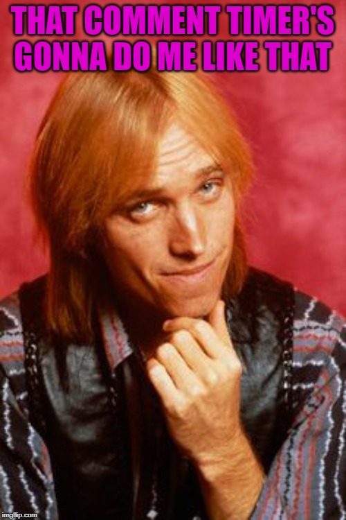 Tom Petty | THAT COMMENT TIMER'S GONNA DO ME LIKE THAT | image tagged in tom petty | made w/ Imgflip meme maker