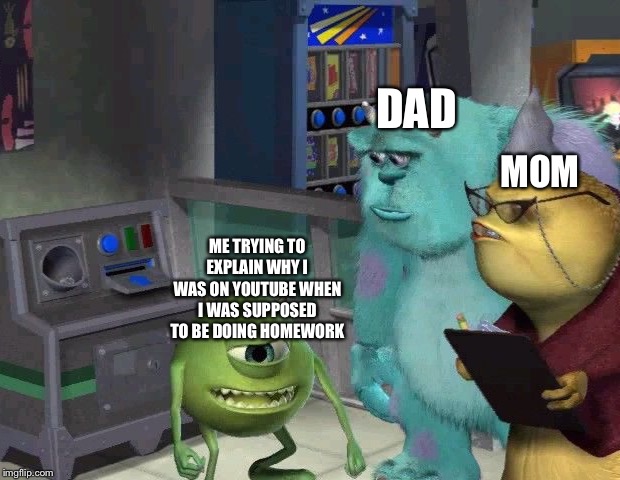 YouTube instead of homework | DAD; MOM; ME TRYING TO EXPLAIN WHY I WAS ON YOUTUBE WHEN I WAS SUPPOSED TO BE DOING HOMEWORK | image tagged in mike wazowski | made w/ Imgflip meme maker
