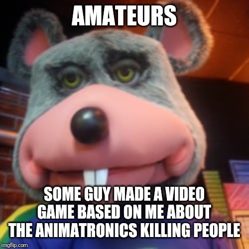 Creepy Chuck E Cheese  | AMATEURS SOME GUY MADE A VIDEO GAME BASED ON ME ABOUT THE ANIMATRONICS KILLING PEOPLE | image tagged in creepy chuck e cheese | made w/ Imgflip meme maker