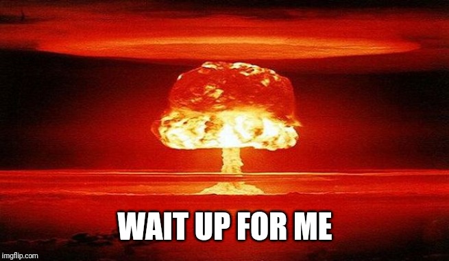 Nuclear Bomb Mind Blown | WAIT UP FOR ME | image tagged in nuclear bomb mind blown | made w/ Imgflip meme maker