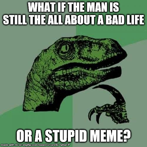 first time using AI generator | WHAT IF THE MAN IS STILL THE ALL ABOUT A BAD LIFE; OR A STUPID MEME? | image tagged in memes,philosoraptor | made w/ Imgflip meme maker