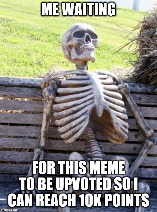 upvote this dude | ME WAITING; FOR THIS MEME TO BE UPVOTED SO I CAN REACH 10K POINTS | image tagged in memes,waiting skeleton | made w/ Imgflip meme maker
