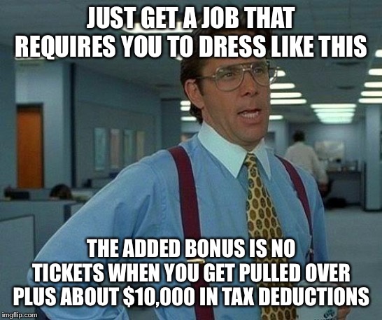 That Would Be Great Meme | JUST GET A JOB THAT REQUIRES YOU TO DRESS LIKE THIS THE ADDED BONUS IS NO TICKETS WHEN YOU GET PULLED OVER PLUS ABOUT $10,000 IN TAX DEDUCTI | image tagged in memes,that would be great | made w/ Imgflip meme maker