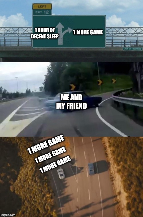 1 HOUR OF DECENT SLEEP; 1 MORE GAME; ME AND MY FRIEND; 1 MORE GAME; 1 MORE GAME; 1 MORE GAME | image tagged in memes,left exit 12 off ramp | made w/ Imgflip meme maker