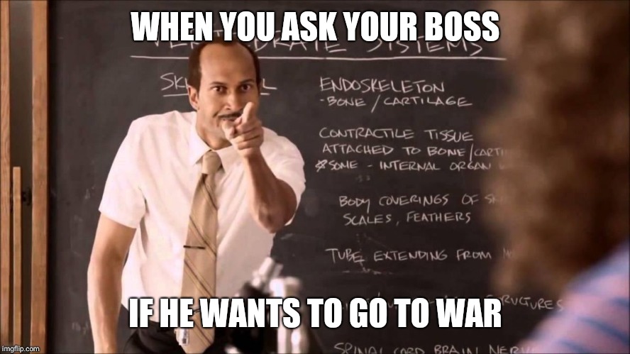 Key and Peele Substitute Teacher | WHEN YOU ASK YOUR BOSS; IF HE WANTS TO GO TO WAR | image tagged in key and peele substitute teacher | made w/ Imgflip meme maker