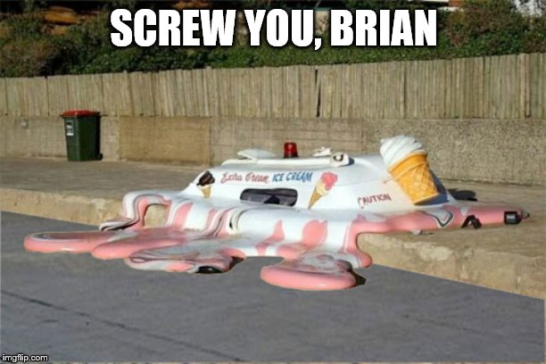 Melting Ice Cream Truck | SCREW YOU, BRIAN | image tagged in melting ice cream truck | made w/ Imgflip meme maker