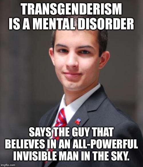 College Conservative  | TRANSGENDERISM IS A MENTAL DISORDER; SAYS THE GUY THAT BELIEVES IN AN ALL-POWERFUL INVISIBLE MAN IN THE SKY. | image tagged in college conservative | made w/ Imgflip meme maker