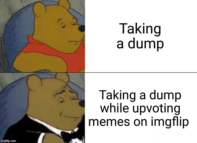 Tuxedo Winnie The Pooh | Taking a dump; Taking a dump while upvoting memes on imgflip | image tagged in memes,tuxedo winnie the pooh | made w/ Imgflip meme maker