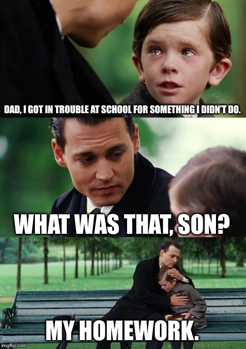 Finding Neverland |  DAD, I GOT IN TROUBLE AT SCHOOL FOR SOMETHING I DIDN’T DO. WHAT WAS THAT, SON? MY HOMEWORK. | image tagged in memes,finding neverland | made w/ Imgflip meme maker