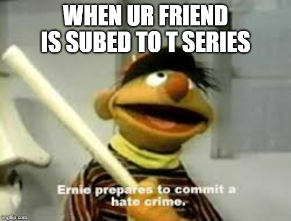 Ernie Prepares to commit a hate crime | WHEN UR FRIEND IS SUBED TO T SERIES | image tagged in ernie prepares to commit a hate crime | made w/ Imgflip meme maker