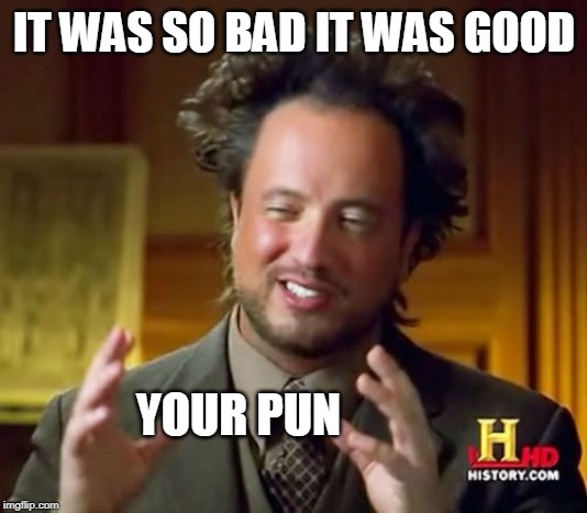 Ancient Aliens Meme | IT WAS SO BAD IT WAS GOOD YOUR PUN | image tagged in memes,ancient aliens | made w/ Imgflip meme maker