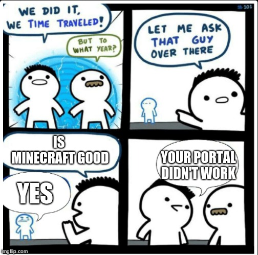Time travel | IS MINECRAFT GOOD; YOUR PORTAL DIDN'T WORK; YES | image tagged in time travel | made w/ Imgflip meme maker