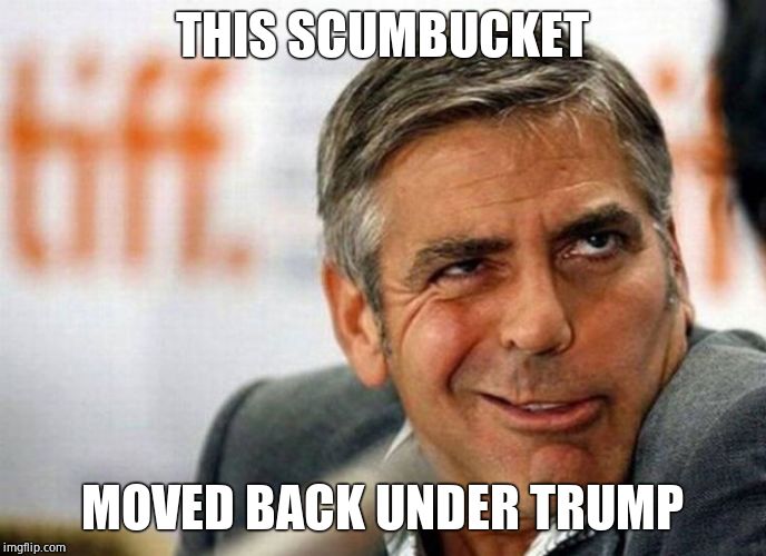 George Clooney | THIS SCUMBUCKET MOVED BACK UNDER TRUMP | image tagged in george clooney | made w/ Imgflip meme maker