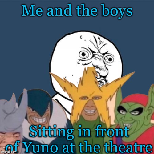 This happens too many times? | Me and the boys; Sitting in front of Yuno at the theatre | image tagged in memes,y u no,me and the boys | made w/ Imgflip meme maker