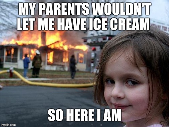 Disaster Girl Meme | MY PARENTS WOULDN'T LET ME HAVE ICE CREAM; SO HERE I AM | image tagged in memes,disaster girl | made w/ Imgflip meme maker