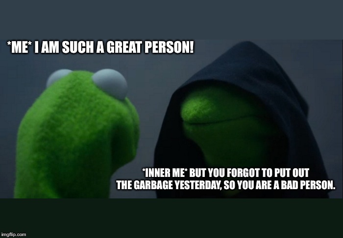 Evil Kermit | *ME* I AM SUCH A GREAT PERSON! *INNER ME* BUT YOU FORGOT TO PUT OUT THE GARBAGE YESTERDAY, SO YOU ARE A BAD PERSON. | image tagged in memes,evil kermit | made w/ Imgflip meme maker