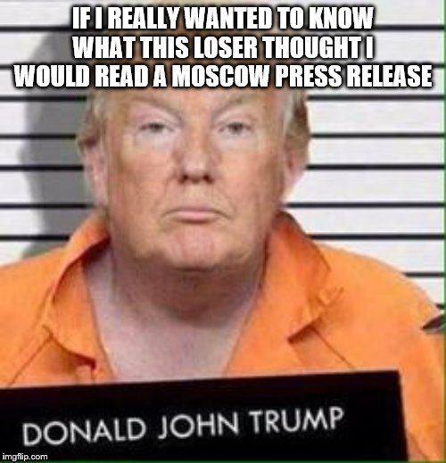 traitor trump | IF I REALLY WANTED TO KNOW WHAT THIS LOSER THOUGHT I WOULD READ A MOSCOW PRESS RELEASE | image tagged in trump in prison,trump traitor,crimes against humanity | made w/ Imgflip meme maker