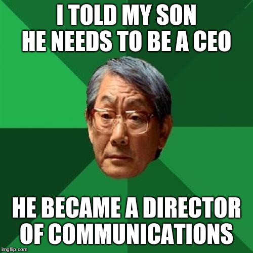 High Expectations Asian Father Meme | I TOLD MY SON HE NEEDS TO BE A CEO; HE BECAME A DIRECTOR OF COMMUNICATIONS | image tagged in memes,high expectations asian father | made w/ Imgflip meme maker