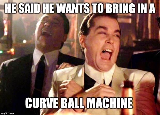 Goodfellas Laugh | HE SAID HE WANTS TO BRING IN A; CURVE BALL MACHINE | image tagged in goodfellas laugh | made w/ Imgflip meme maker
