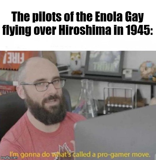Pro Gamer move | The pilots of the Enola Gay flying over Hiroshima in 1945: | image tagged in pro gamer move | made w/ Imgflip meme maker