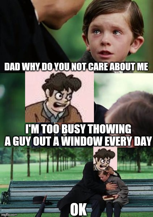 DAD WHY DO YOU NOT CARE ABOUT ME I'M TOO BUSY THOWING A GUY OUT A WINDOW EVERY DAY OK | image tagged in memes,finding neverland | made w/ Imgflip meme maker