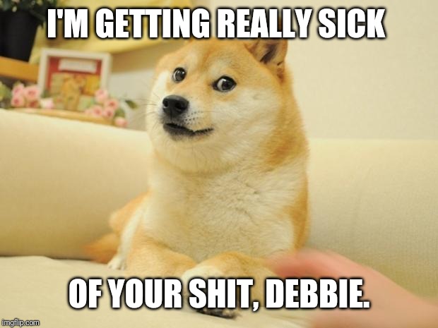 Doge 2 Meme | I'M GETTING REALLY SICK; OF YOUR SHIT, DEBBIE. | image tagged in memes,doge 2 | made w/ Imgflip meme maker