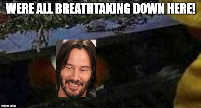 Keanit Reeves | WERE ALL BREATHTAKING DOWN HERE! | image tagged in keanu reeves,pennywise in sewer | made w/ Imgflip meme maker