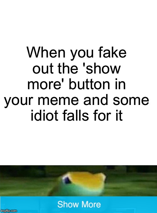 When you fake out the 'show more' button in your meme and some idiot falls for it | image tagged in blank white template,memes,funny,funny memes,get nae-nae'd,show more | made w/ Imgflip meme maker