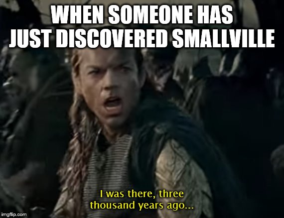 I Was There | WHEN SOMEONE HAS JUST DISCOVERED SMALLVILLE; I was there, three thousand years ago... | image tagged in i was there | made w/ Imgflip meme maker