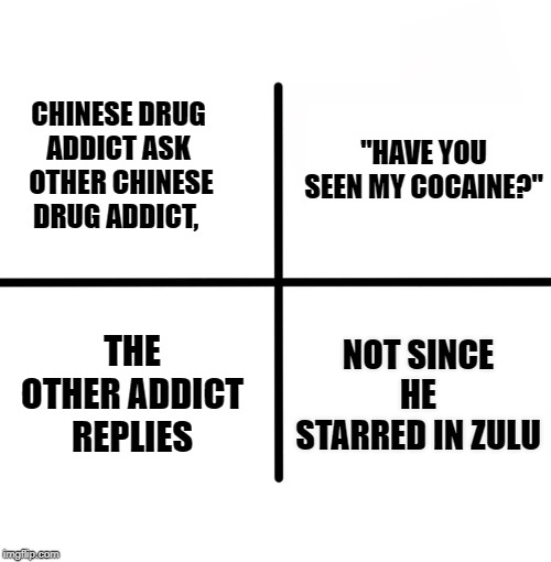 Blank Starter Pack Meme | "HAVE YOU SEEN MY COCAINE?"; CHINESE DRUG ADDICT ASK  OTHER CHINESE DRUG ADDICT, NOT SINCE HE STARRED IN ZULU; THE OTHER ADDICT REPLIES | image tagged in memes,blank starter pack | made w/ Imgflip meme maker