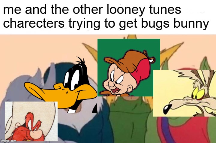 Me And The Boys | me and the other looney tunes charecters trying to get bugs bunny | image tagged in memes,me and the boys | made w/ Imgflip meme maker