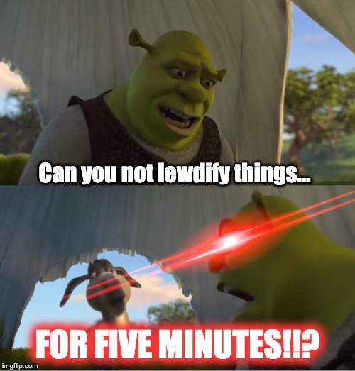 Don't you all hate it when people keep lewdifying everything in sight? | Can you not lewdify things... FOR FIVE MINUTES!!? | image tagged in shrek for five minutes,memes,so true memes | made w/ Imgflip meme maker
