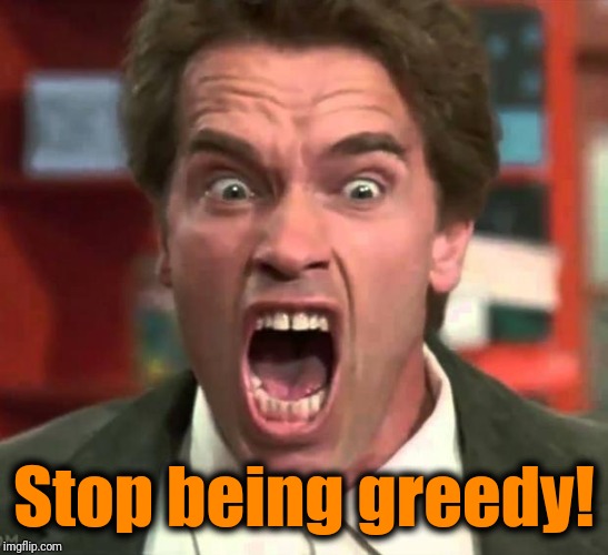 Arnold yelling | Stop being greedy! | image tagged in arnold yelling | made w/ Imgflip meme maker