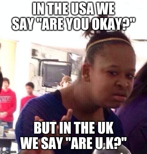 Black Girl Wat Meme | IN THE USA WE SAY "ARE YOU OKAY?"; BUT IN THE UK WE SAY "ARE U K?" | image tagged in memes,black girl wat | made w/ Imgflip meme maker