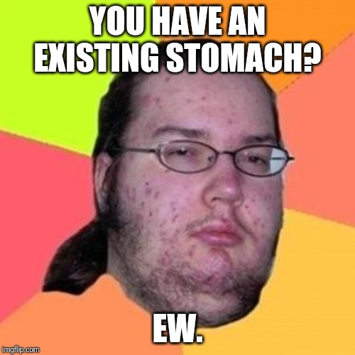 fat gamer | YOU HAVE AN EXISTING STOMACH? EW. | image tagged in fat gamer | made w/ Imgflip meme maker