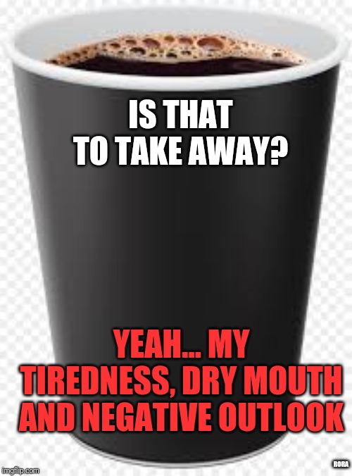 IS THAT TO TAKE AWAY? YEAH... MY TIREDNESS, DRY MOUTH AND NEGATIVE OUTLOOK; RORA | image tagged in coffee addict | made w/ Imgflip meme maker