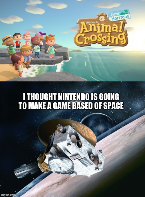 I THOUGHT NINTENDO IS GOING TO MAKE A GAME BASED OF SPACE | image tagged in new horizons to pluto | made w/ Imgflip meme maker