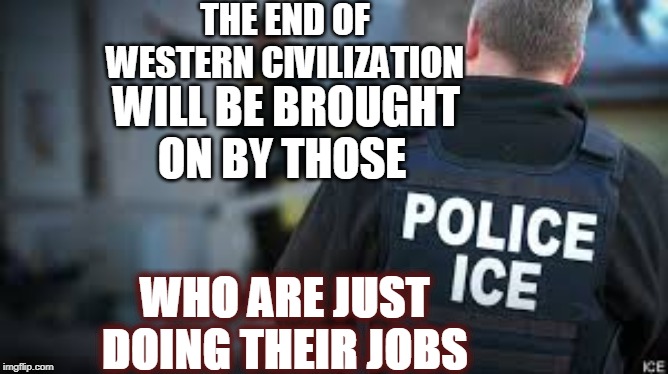 American Values | THE END OF WESTERN CIVILIZATION; WILL BE BROUGHT ON BY THOSE; WHO ARE JUST DOING THEIR JOBS | image tagged in ice,kindergulags | made w/ Imgflip meme maker