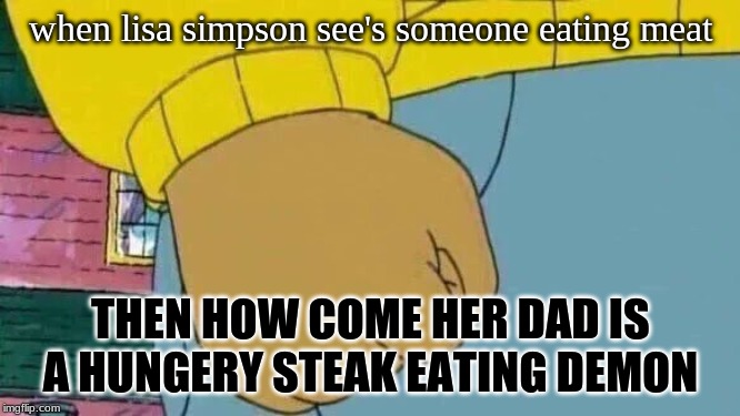 Arthur Fist Meme | when lisa simpson see's someone eating meat; THEN HOW COME HER DAD IS A HUNGERY STEAK EATING DEMON | image tagged in memes,arthur fist | made w/ Imgflip meme maker