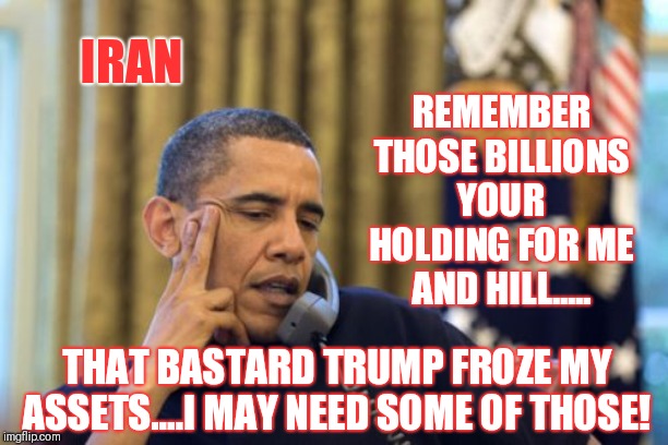 No I Can't Obama Meme | IRAN REMEMBER THOSE BILLIONS YOUR HOLDING FOR ME AND HILL..... THAT BASTARD TRUMP FROZE MY ASSETS....I MAY NEED SOME OF THOSE! | image tagged in memes,no i cant obama | made w/ Imgflip meme maker